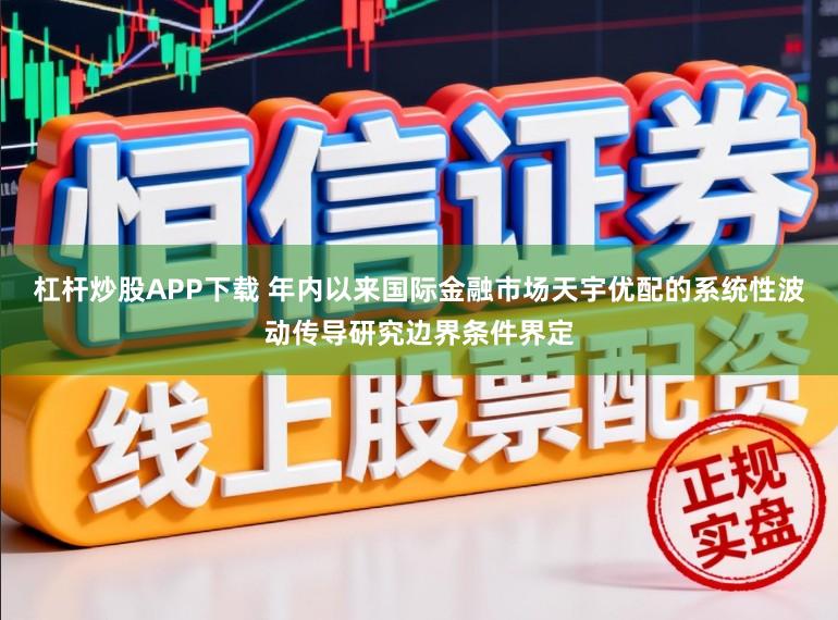 杠杆炒股APP下载 年内以来国际金融市场天宇优配的系统性波动传导研究边界条件界定