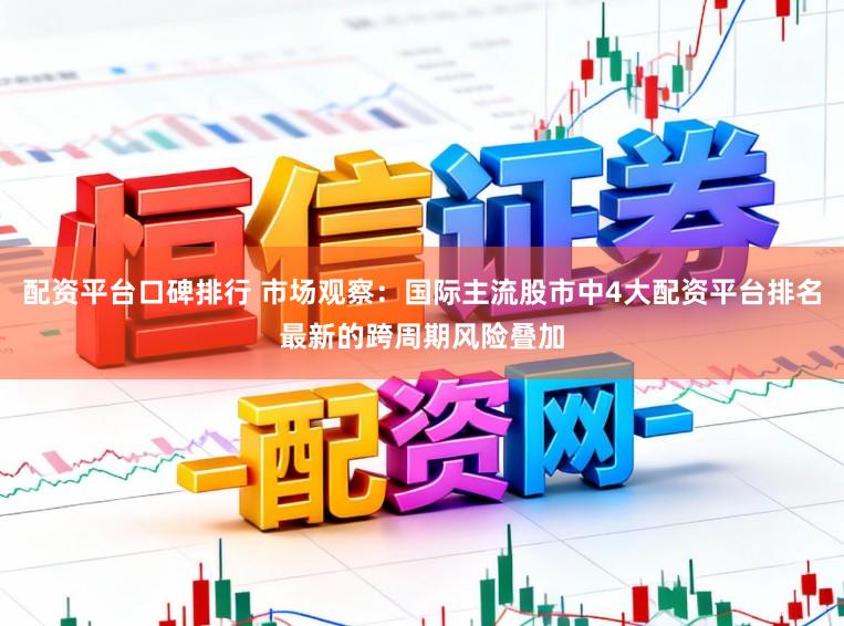 配资平台口碑排行 市场观察：国际主流股市中4大配资平台排名最新的跨周期风险叠加