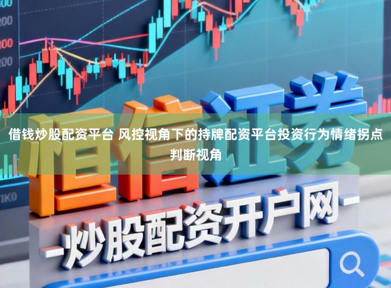 借钱炒股配资平台 风控视角下的持牌配资平台投资行为情绪拐点判断视角