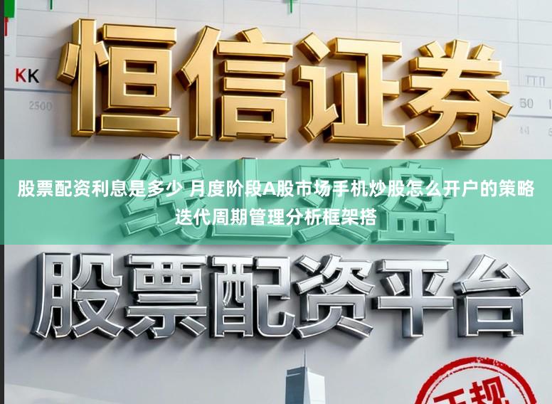 股票配资利息是多少 月度阶段A股市场手机炒股怎么开户的策略迭代周期管理分析框架搭