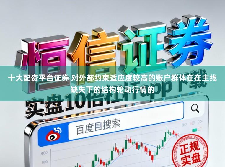 十大配资平台证券 对外部约束适应度较高的账户群体在在主线缺失下的结构轮动行情的