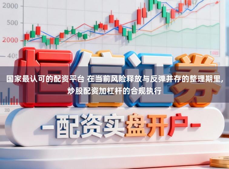 国家最认可的配资平台 在当前风险释放与反弹并存的整理期里,炒股配资加杠杆的合规执行