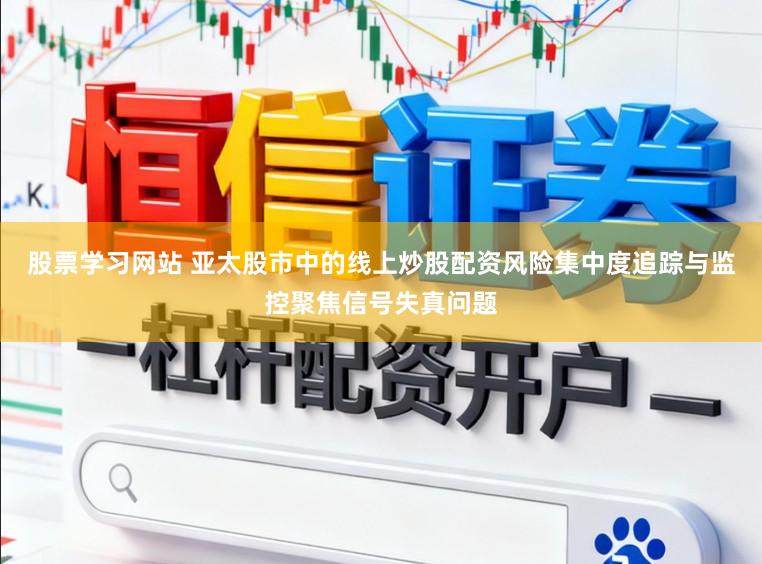 股票学习网站 亚太股市中的线上炒股配资风险集中度追踪与监控聚焦信号失真问题
