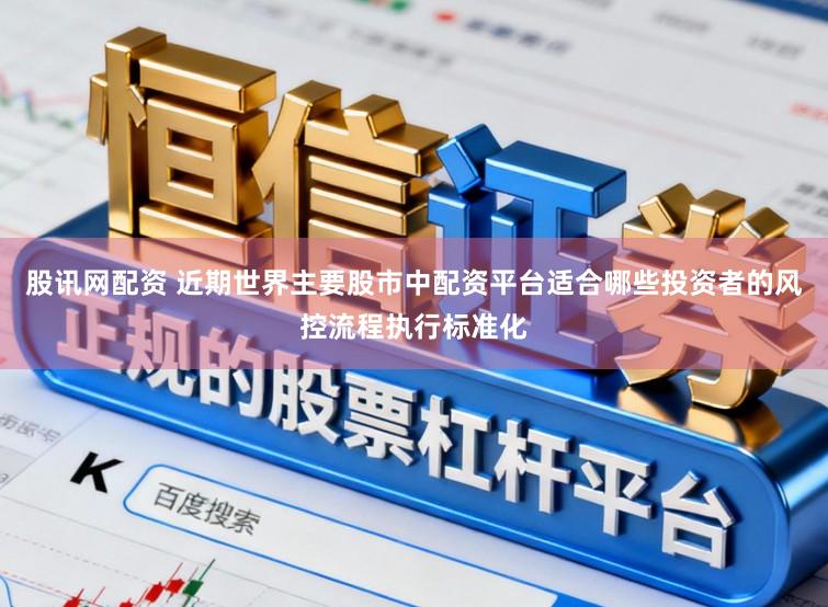 股讯网配资 近期世界主要股市中配资平台适合哪些投资者的风控流程执行标准化