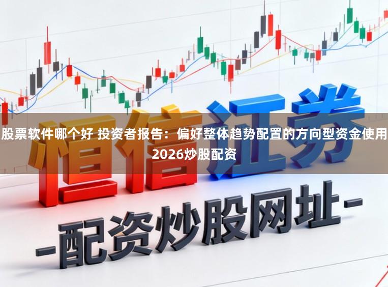 股票软件哪个好 投资者报告：偏好整体趋势配置的方向型资金使用2026炒股配资