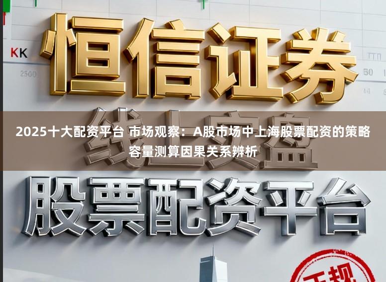 2025十大配资平台 市场观察：A股市场中上海股票配资的策略容量测算因果关系辨析