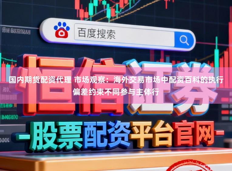 国内期货配资代理 市场观察：海外交易市场中配资百科的执行偏差约束不同参与主体行