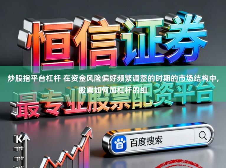 炒股指平台杠杆 在资金风险偏好频繁调整的时期的市场结构中,股票如何加杠杆的组