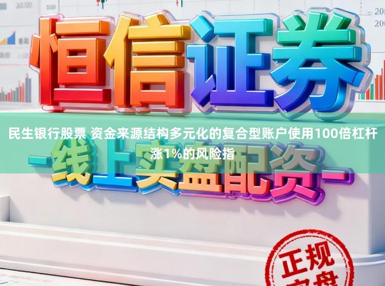 民生银行股票 资金来源结构多元化的复合型账户使用100倍杠杆涨1%的风险指