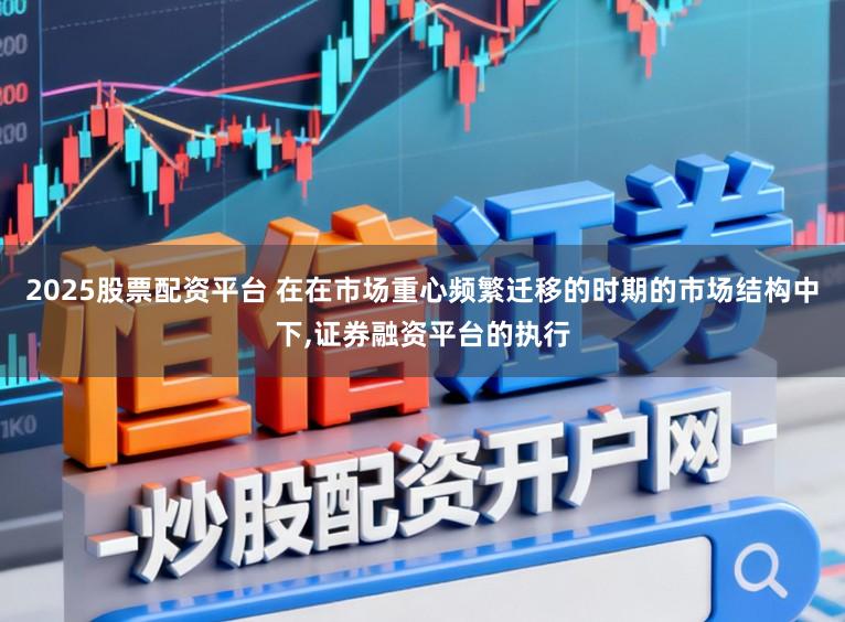 2025股票配资平台 在在市场重心频繁迁移的时期的市场结构中下,证券融资平台的执行