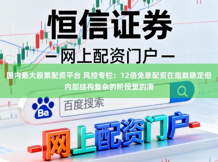 国内最大股票配资平台 风控专栏：12倍免息配资在指数稳定但内部结构复杂的阶段里的滑