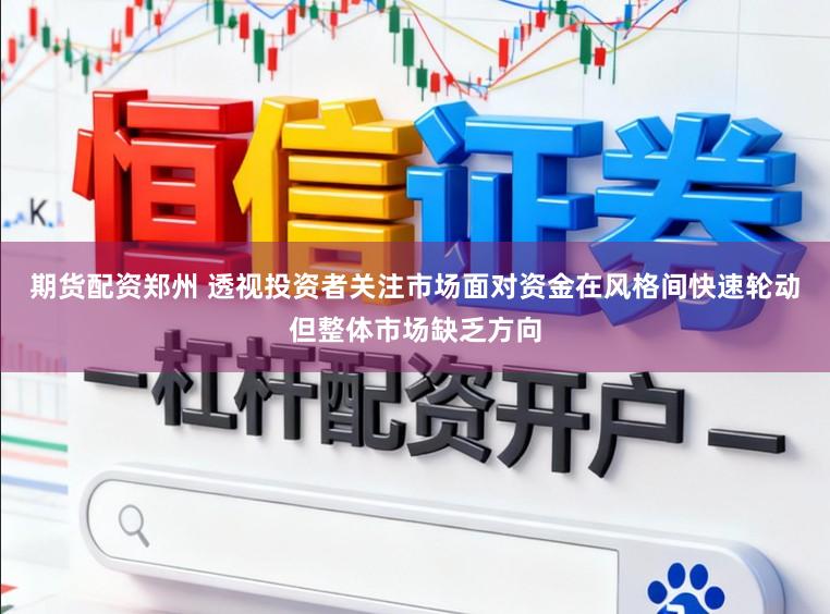 期货配资郑州 透视投资者关注市场面对资金在风格间快速轮动但整体市场缺乏方向