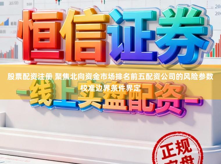 股票配资注册 聚焦北向资金市场排名前五配资公司的风险参数校准边界条件界定