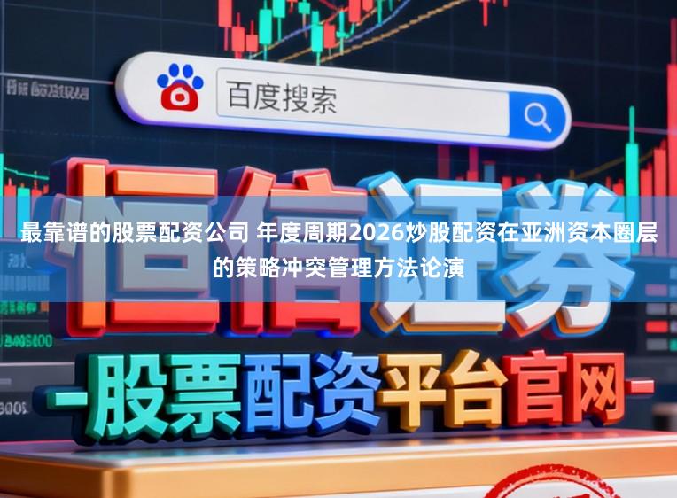 最靠谱的股票配资公司 年度周期2026炒股配资在亚洲资本圈层的策略冲突管理方法论演