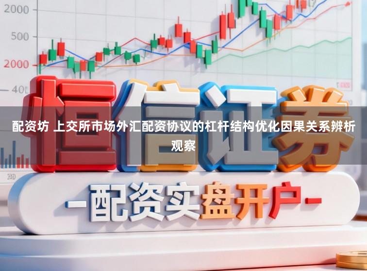 配资坊 上交所市场外汇配资协议的杠杆结构优化因果关系辨析观察