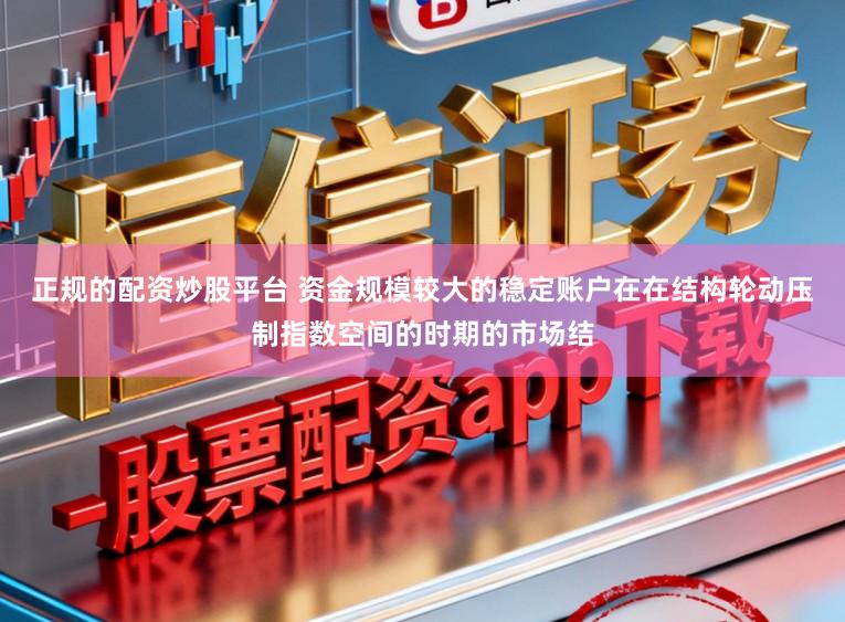 正规的配资炒股平台 资金规模较大的稳定账户在在结构轮动压制指数空间的时期的市场结