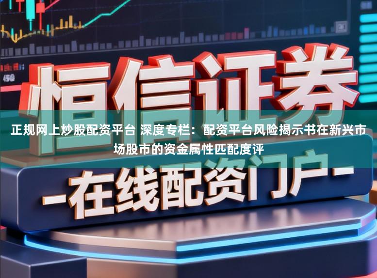 正规网上炒股配资平台 深度专栏：配资平台风险揭示书在新兴市场股市的资金属性匹配度评