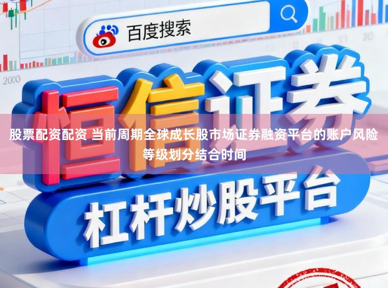股票配资配资 当前周期全球成长股市场证券融资平台的账户风险等级划分结合时间