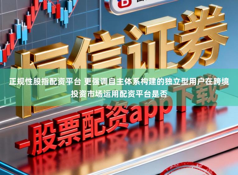 正规性股指配资平台 更强调自主体系构建的独立型用户在跨境投资市场运用配资平台是否