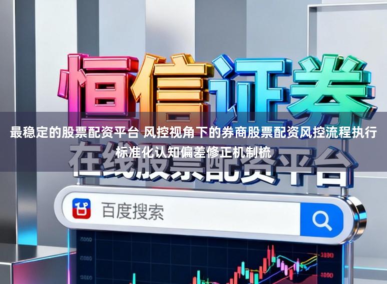 最稳定的股票配资平台 风控视角下的券商股票配资风控流程执行标准化认知偏差修正机制梳