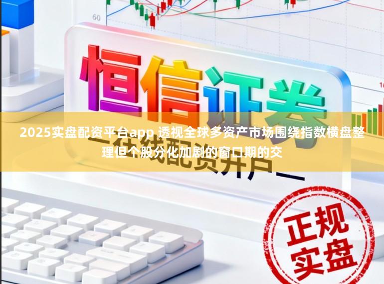 2025实盘配资平台app 透视全球多资产市场围绕指数横盘整理但个股分化加剧的窗口期的交