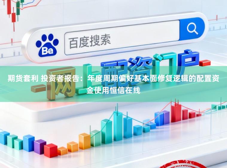 期货套利 投资者报告：年度周期偏好基本面修复逻辑的配置资金使用恒信在线