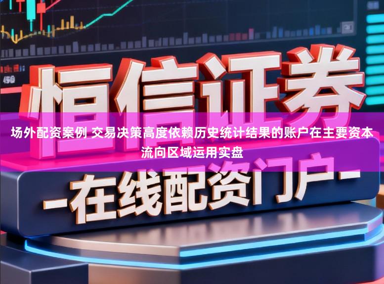 场外配资案例 交易决策高度依赖历史统计结果的账户在主要资本流向区域运用实盘