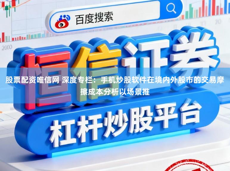 股票配资唯信网 深度专栏：手机炒股软件在境内外股市的交易摩擦成本分析以场景推