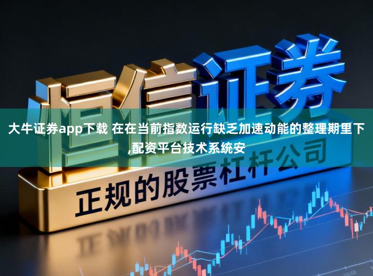 大牛证券app下载 在在当前指数运行缺乏加速动能的整理期里下,配资平台技术系统安