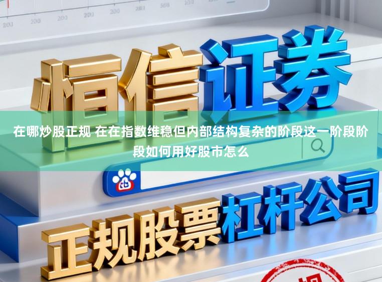 在哪炒股正规 在在指数维稳但内部结构复杂的阶段这一阶段阶段如何用好股市怎么