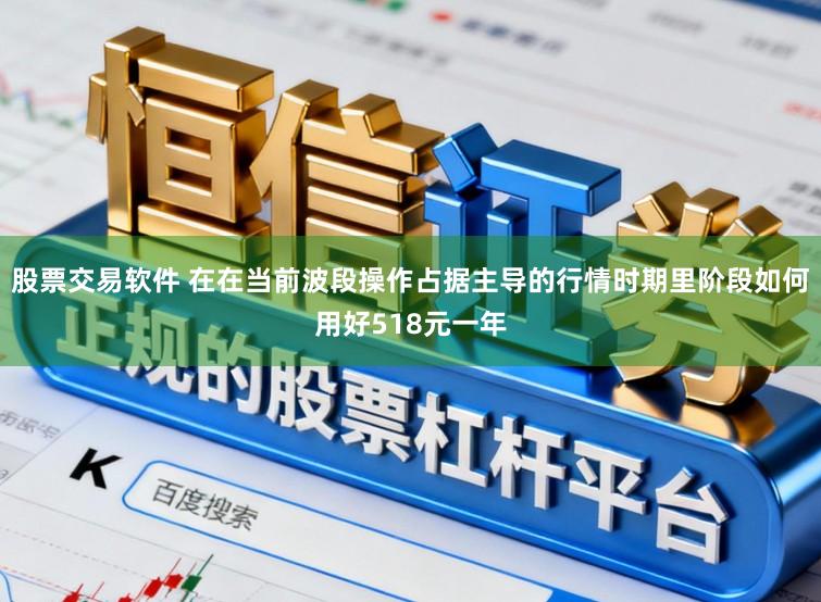 股票交易软件 在在当前波段操作占据主导的行情时期里阶段如何用好518元一年