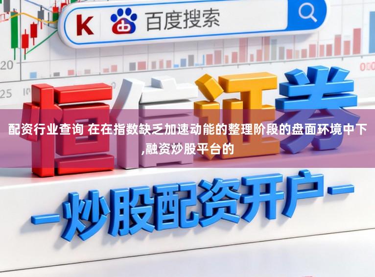 配资行业查询 在在指数缺乏加速动能的整理阶段的盘面环境中下,融资炒股平台的