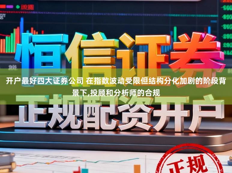 开户最好四大证券公司 在指数波动受限但结构分化加剧的阶段背景下,投顾和分析师的合规