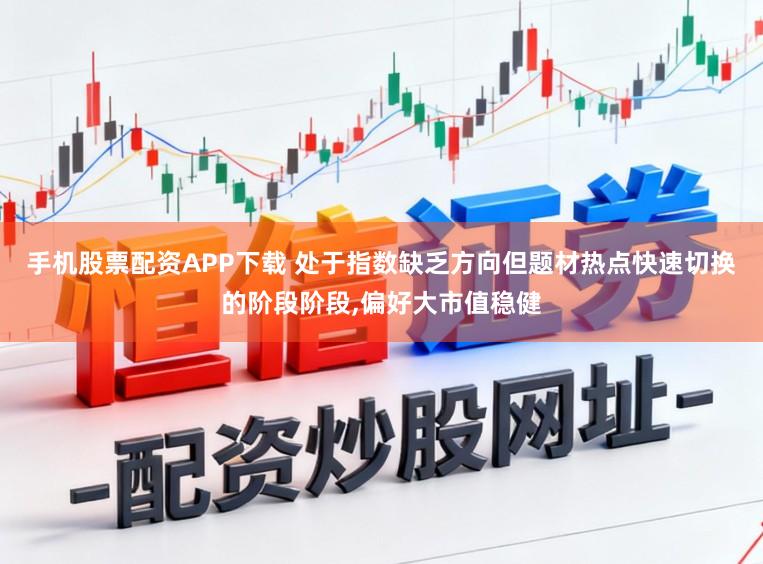 手机股票配资APP下载 处于指数缺乏方向但题材热点快速切换的阶段阶段,偏好大市值稳健