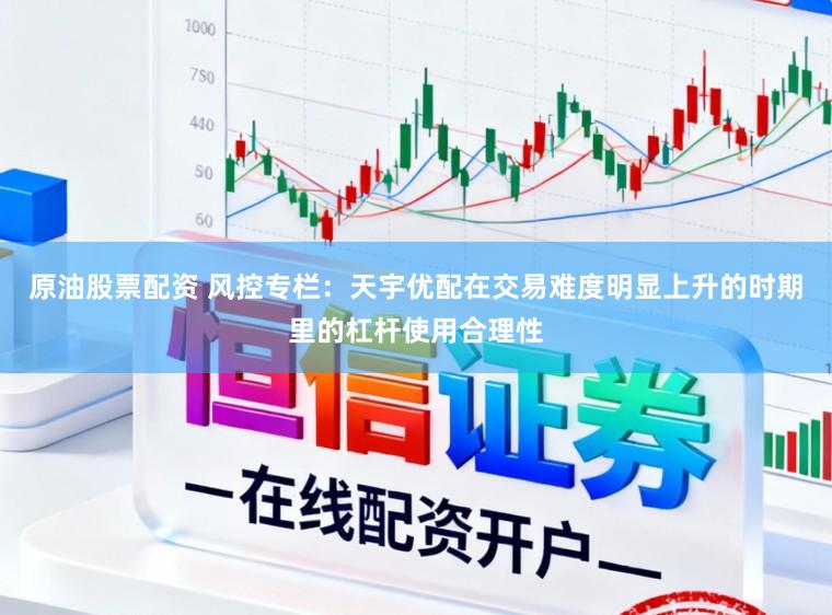 原油股票配资 风控专栏：天宇优配在交易难度明显上升的时期里的杠杆使用合理性