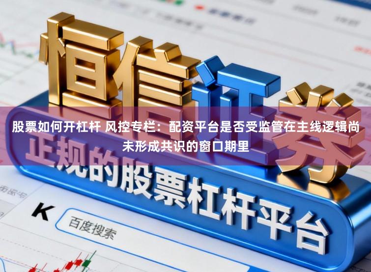 股票如何开杠杆 风控专栏：配资平台是否受监管在主线逻辑尚未形成共识的窗口期里