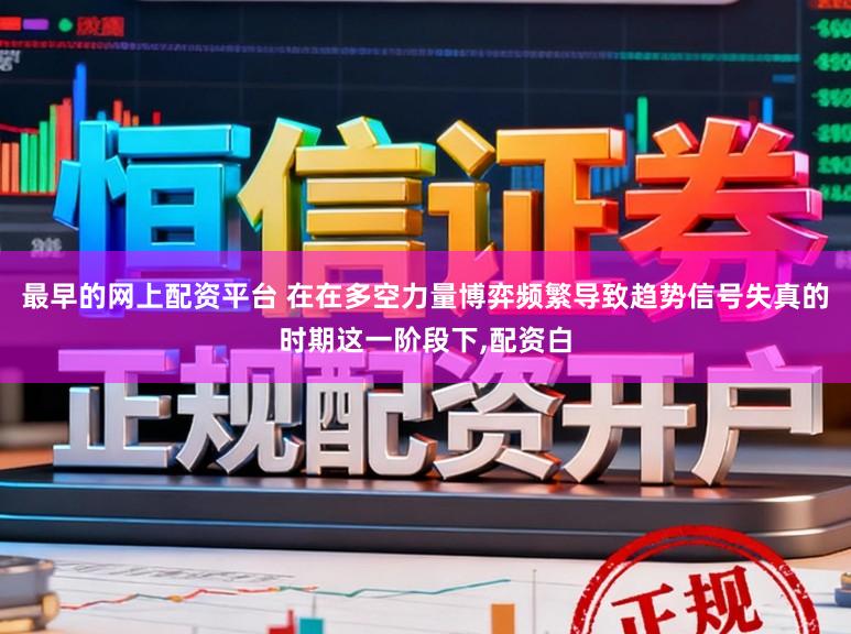 最早的网上配资平台 在在多空力量博弈频繁导致趋势信号失真的时期这一阶段下,配资白