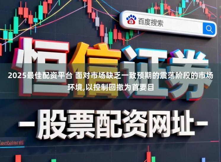 2025最佳配资平台 面对市场缺乏一致预期的震荡阶段的市场环境,以控制回撤为首要目