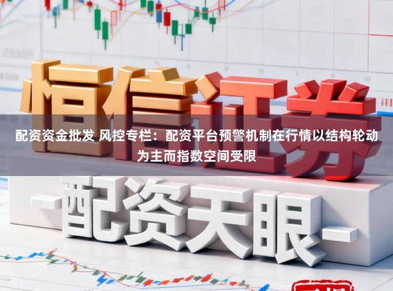 配资资金批发 风控专栏：配资平台预警机制在行情以结构轮动为主而指数空间受限