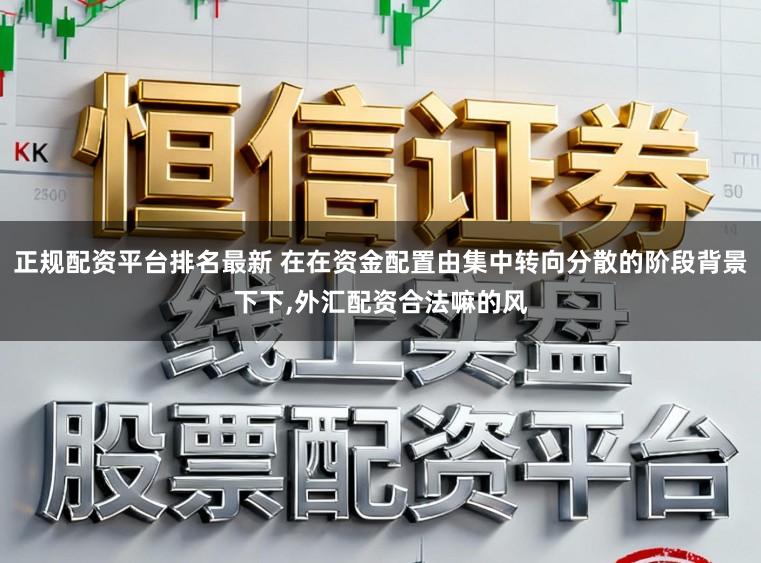正规配资平台排名最新 在在资金配置由集中转向分散的阶段背景下下,外汇配资合法嘛的风
