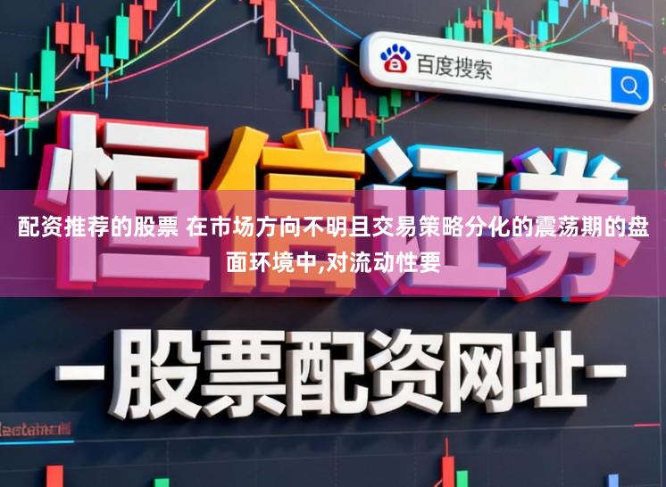 配资推荐的股票 在市场方向不明且交易策略分化的震荡期的盘面环境中,对流动性要