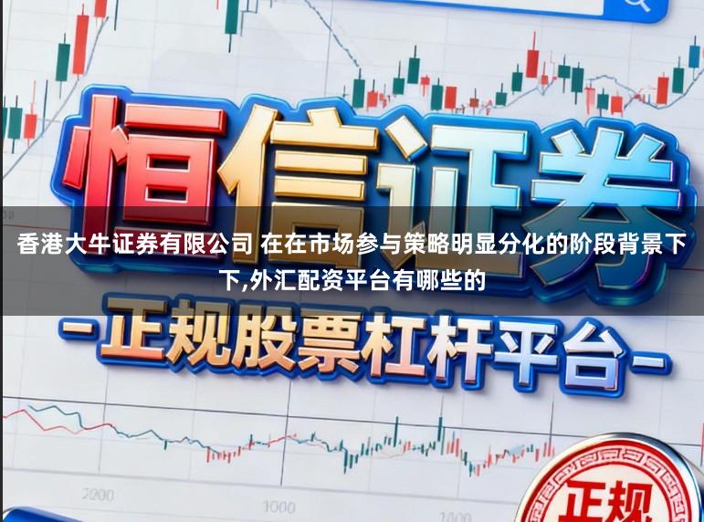 香港大牛证券有限公司 在在市场参与策略明显分化的阶段背景下下,外汇配资平台有哪些的