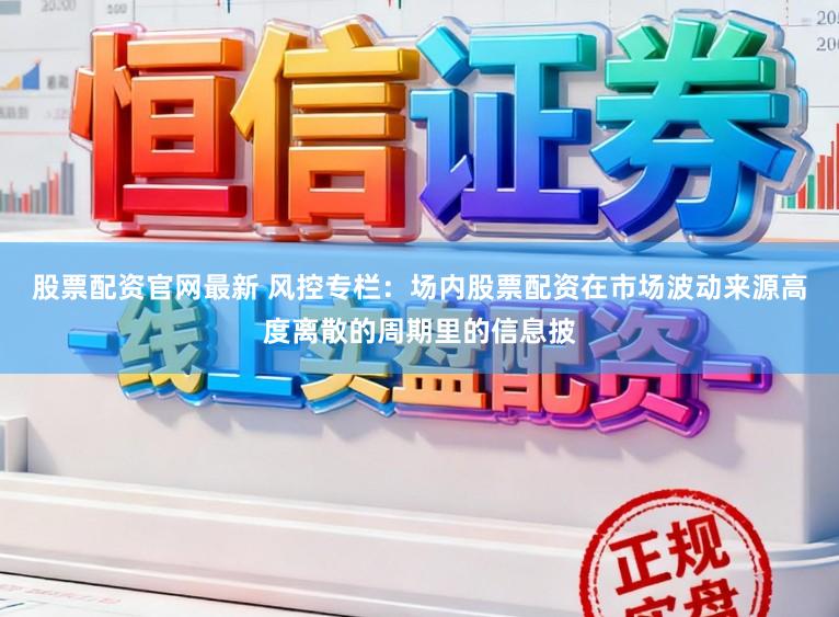 股票配资官网最新 风控专栏：场内股票配资在市场波动来源高度离散的周期里的信息披