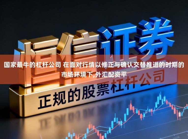 国家最牛的杠杆公司 在面对行情以修正与确认交替推进的时期的市场环境下,外汇配资平
