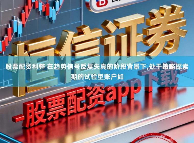 股票配资利弊 在趋势信号反复失真的阶段背景下,处于策略探索期的试验型账户如