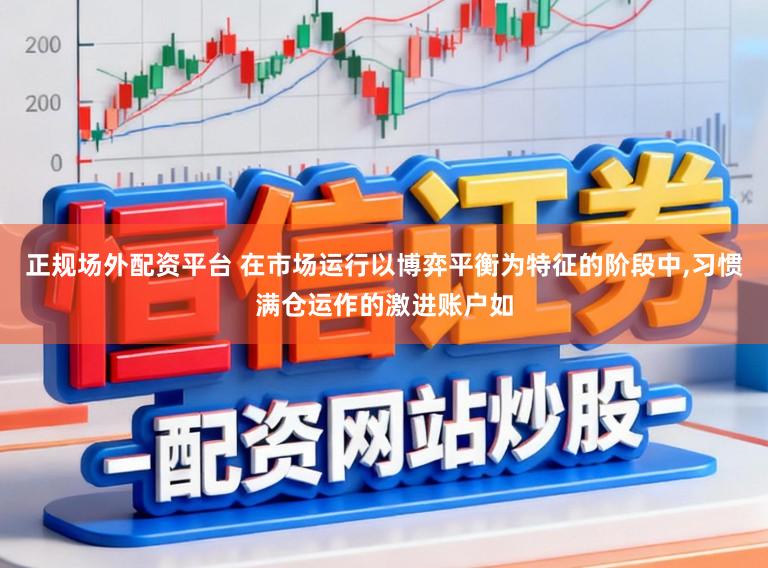 正规场外配资平台 在市场运行以博弈平衡为特征的阶段中,习惯满仓运作的激进账户如