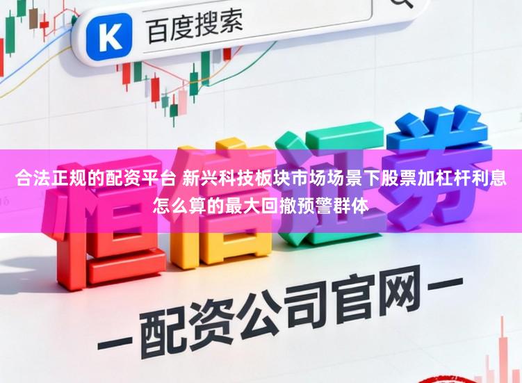 合法正规的配资平台 新兴科技板块市场场景下股票加杠杆利息怎么算的最大回撤预警群体