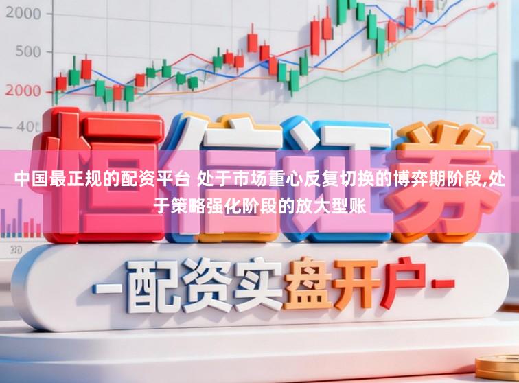 中国最正规的配资平台 处于市场重心反复切换的博弈期阶段,处于策略强化阶段的放大型账