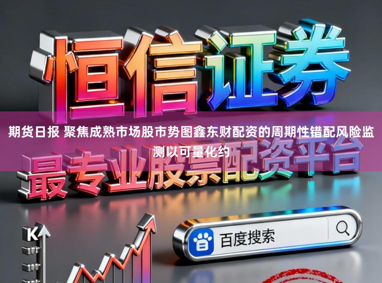 期货日报 聚焦成熟市场股市势图鑫东财配资的周期性错配风险监测以可量化约