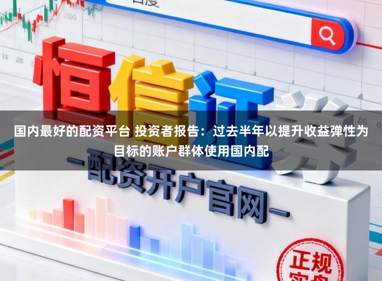 国内最好的配资平台 投资者报告：过去半年以提升收益弹性为目标的账户群体使用国内配